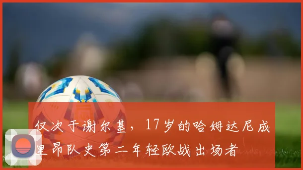 仅次于谢尔基，17岁的哈姆达尼成里昂队史第二年轻欧战出场者