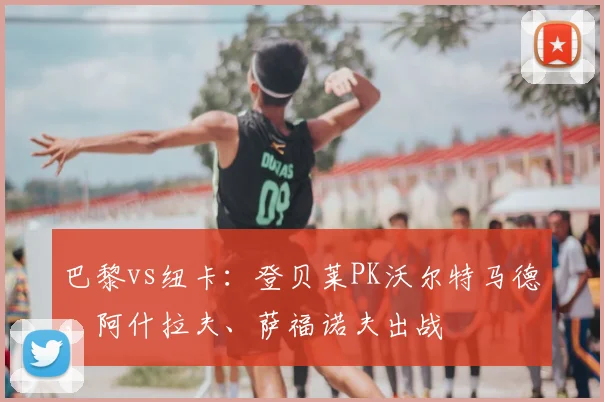 巴黎vs纽卡：登贝莱PK沃尔特马德，阿什拉夫、萨福诺夫出战