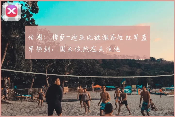 传闻：穆萨-迪亚比被推荐给红军蓝军热刺，国米依然在关注他