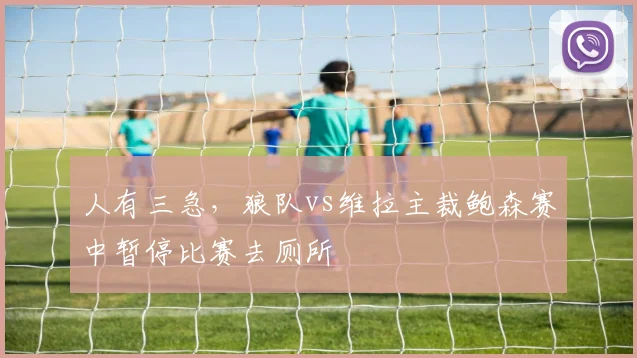 人有三急，狼队vs维拉主裁鲍森赛中暂停比赛去厕所