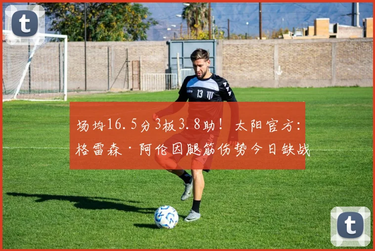 场均16.5分3板3.8助！太阳官方：格雷森·阿伦因腿筋伤势今日缺战