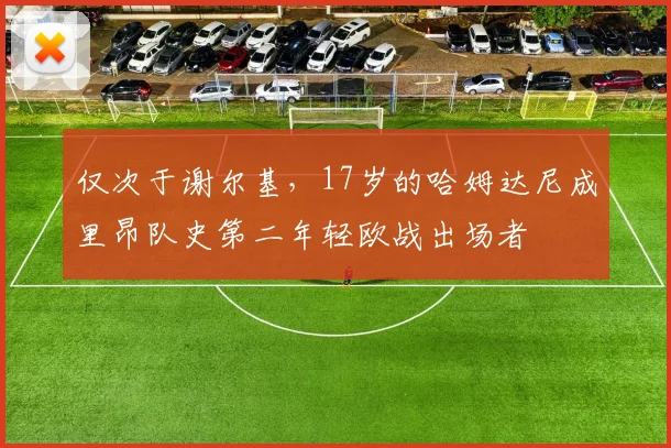 仅次于谢尔基，17岁的哈姆达尼成里昂队史第二年轻欧战出场者