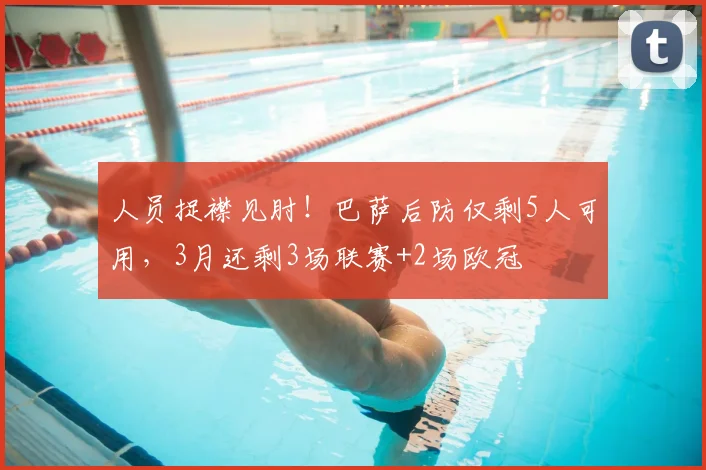 人员捉襟见肘！巴萨后防仅剩5人可用，3月还剩3场联赛+2场欧冠