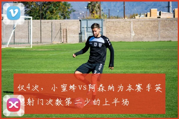 仅4次，小蜜蜂vs阿森纳为本赛季英超射门次数第二少的上半场