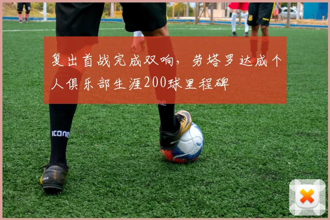 复出首战完成双响，劳塔罗达成个人俱乐部生涯200球里程碑