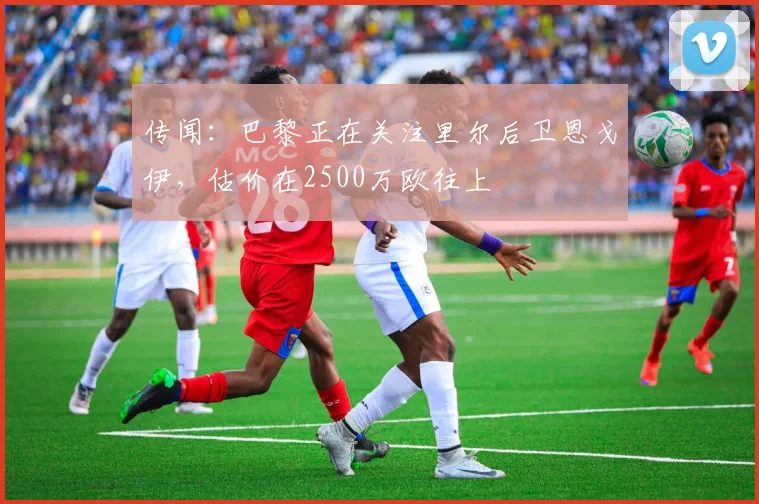 传闻：巴黎正在关注里尔后卫恩戈伊，估价在2500万欧往上