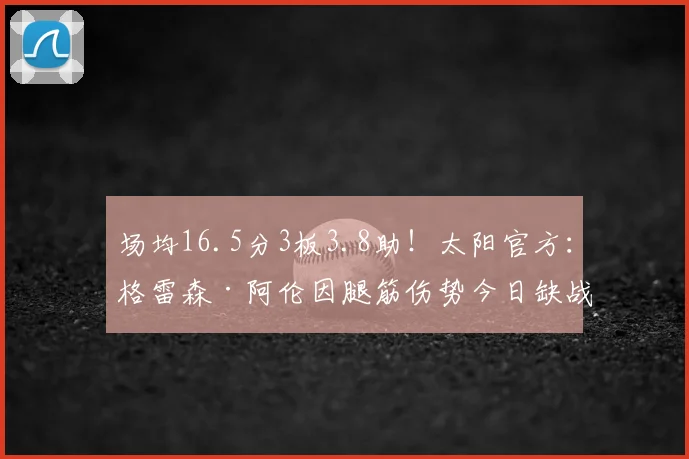 场均16.5分3板3.8助！太阳官方：格雷森·阿伦因腿筋伤势今日缺战
