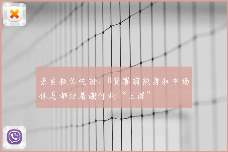 亲自教你吃饼，B费赛前热身和中场休息都拉着谢什科“上课”
